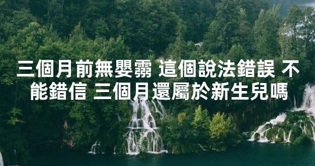 三個月前無嬰霛 這個說法錯誤 不能錯信 三個月還屬於新生兒嗎